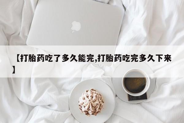 流产药购买方式【打胎药吃了多久能完,打胎药吃完多久下来】