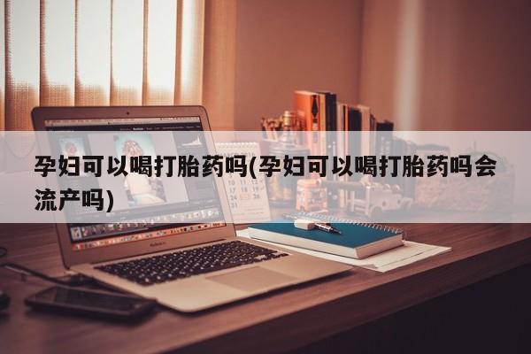 流产药购买方式孕妇可以喝打胎药吗(孕妇可以喝打胎药吗会流产吗)