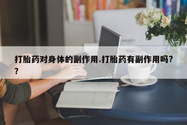 流产药购买方式打胎药对身体的副作用.打胎药有副作用吗?？