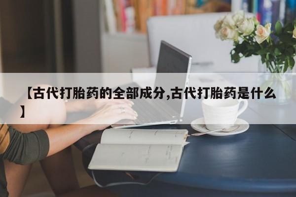 流产药购买方式【古代打胎药的全部成分,古代打胎药是什么】