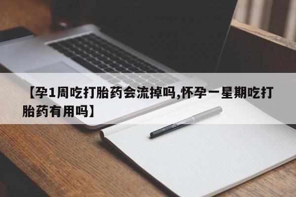 流产药购买方式【孕1周吃打胎药会流掉吗,怀孕一星期吃打胎药有用吗】