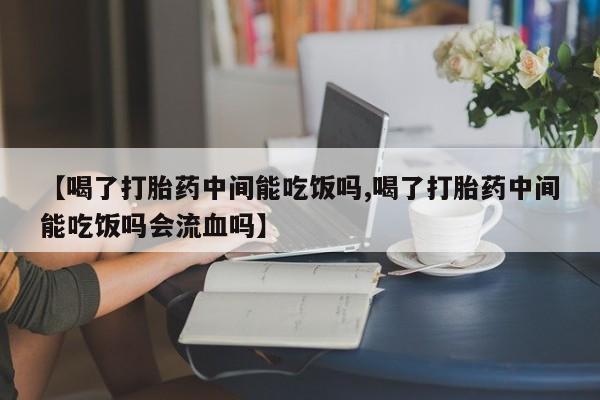 流产药购买方式【喝了打胎药中间能吃饭吗,喝了打胎药中间能吃饭吗会流血吗】