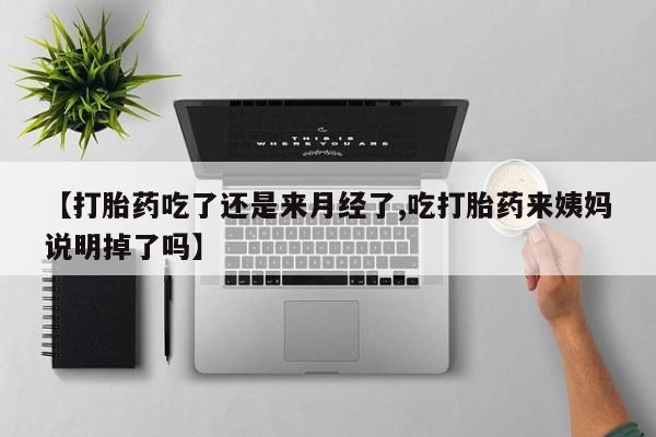 流产药购买方式【打胎药吃了还是来月经了,吃打胎药来姨妈说明掉了吗】