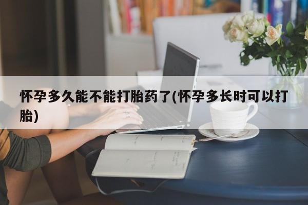 流产药购买方式怀孕多久能不能打胎药了(怀孕多长时可以打胎)