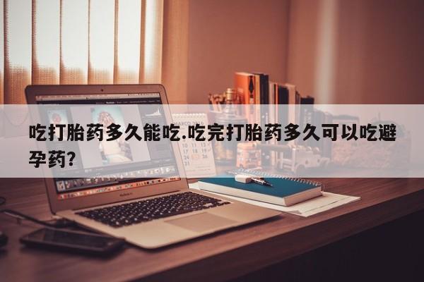 流产药购买方式吃打胎药多久能吃.吃完打胎药多久可以吃避孕药？