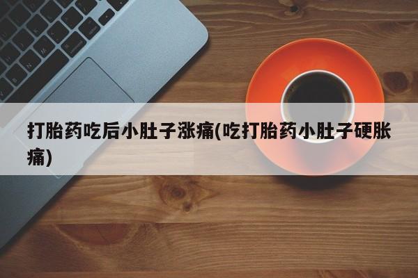 流产药购买方式打胎药吃后小肚子涨痛(吃打胎药小肚子硬胀痛)