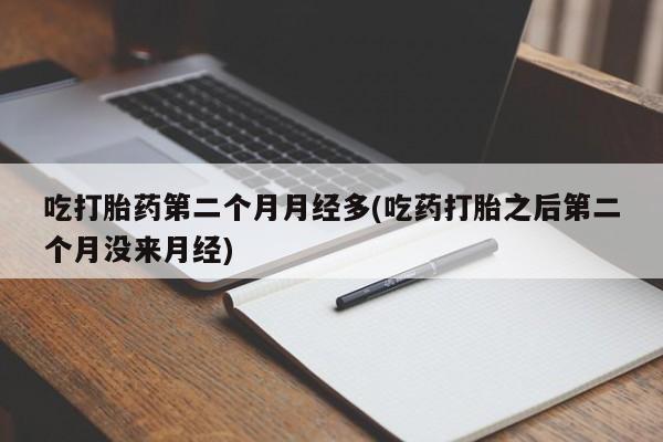 流产药购买方式吃打胎药第二个月月经多(吃药打胎之后第二个月没来月经)