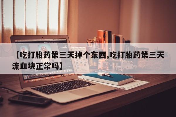 流产药购买方式【吃打胎药第三天掉个东西,吃打胎药第三天流血块正常吗】