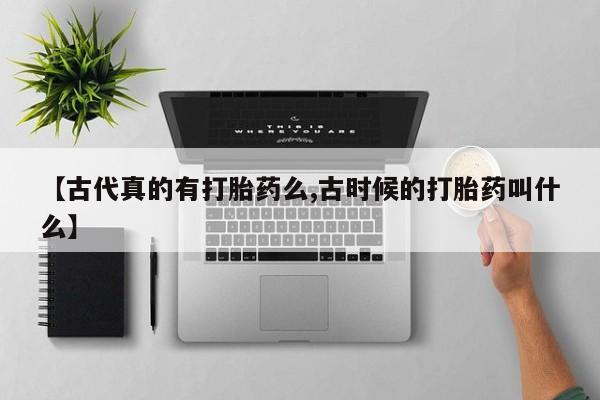 流产药购买方式【古代真的有打胎药么,古时候的打胎药叫什么】