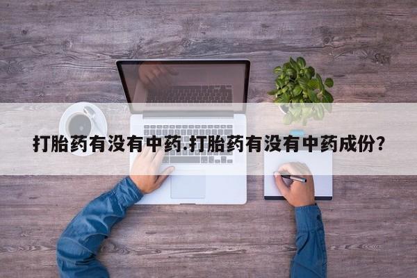 流产药购买方式打胎药有没有中药.打胎药有没有中药成份？