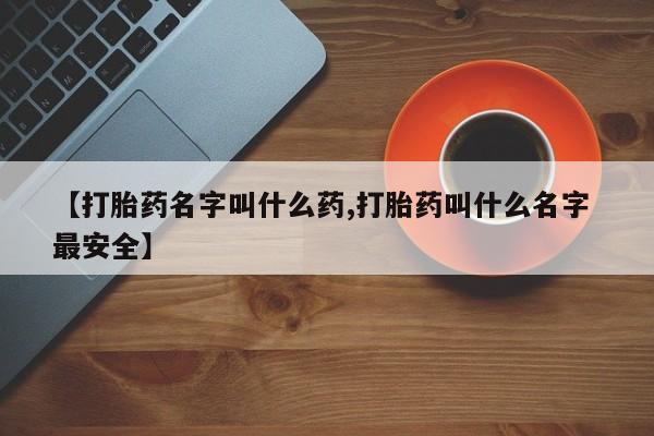 流产药购买方式【打胎药名字叫什么药,打胎药叫什么名字 最安全】