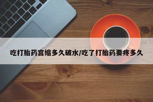 流产药购买方式吃打胎药宫缩多久破水/吃了打胎药要疼多久