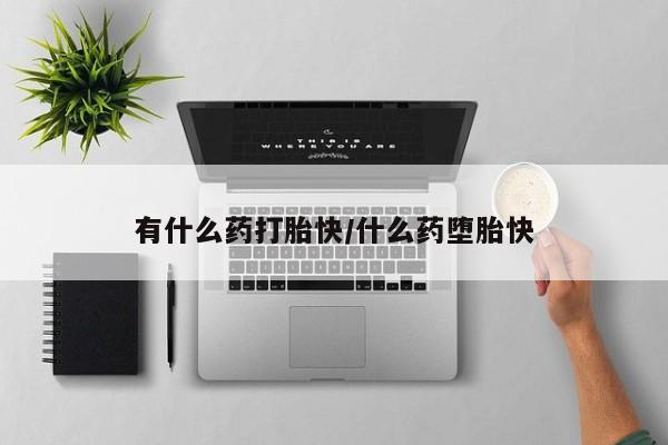 流产药购买方式有什么药打胎快/什么药堕胎快