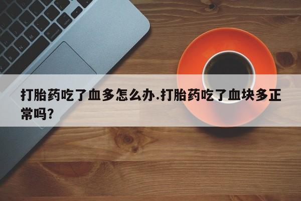 流产药购买方式打胎药吃了血多怎么办.打胎药吃了血块多正常吗？