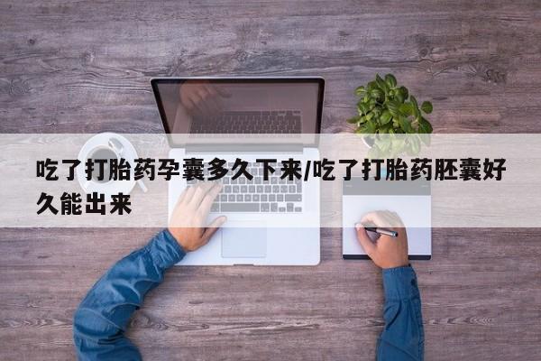 流产药购买方式吃了打胎药孕囊多久下来/吃了打胎药胚囊好久能出来