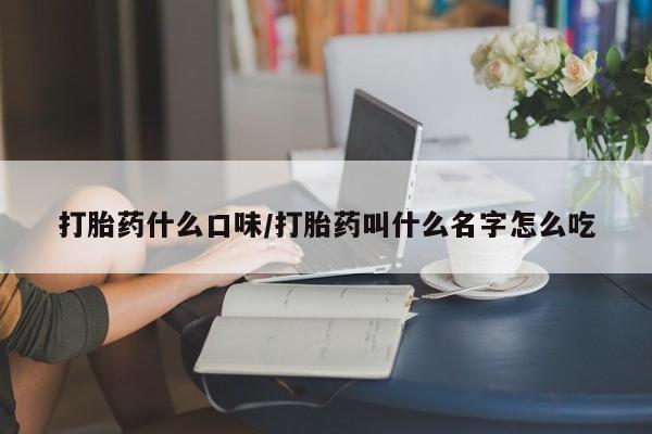 流产药购买方式打胎药什么口味/打胎药叫什么名字怎么吃
