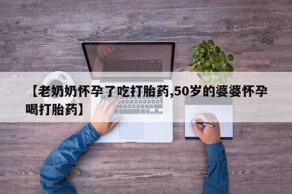 流产药购买方式【老奶奶怀孕了吃打胎药,50岁的婆婆怀孕喝打胎药】