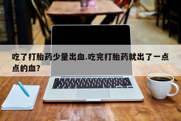 流产药购买方式吃了打胎药少量出血.吃完打胎药就出了一点点的血？