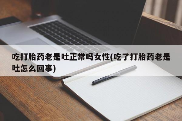 流产药购买方式吃打胎药老是吐正常吗女性(吃了打胎药老是吐怎么回事)
