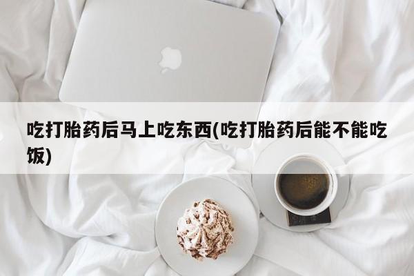 流产药购买方式吃打胎药后马上吃东西(吃打胎药后能不能吃饭)