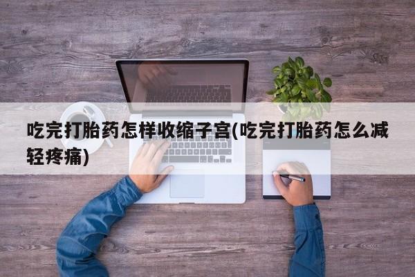 流产药购买方式吃完打胎药怎样收缩子宫(吃完打胎药怎么减轻疼痛)