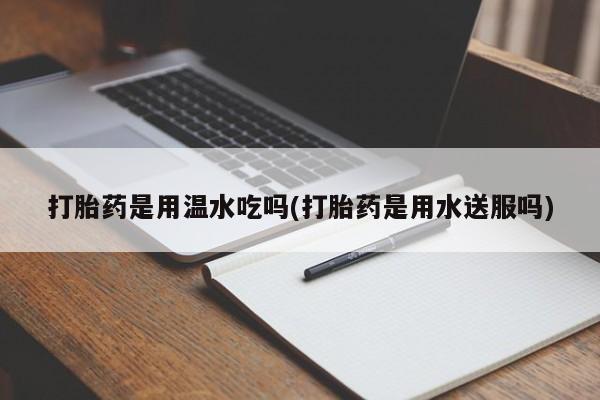流产药购买方式打胎药是用温水吃吗(打胎药是用水送服吗)