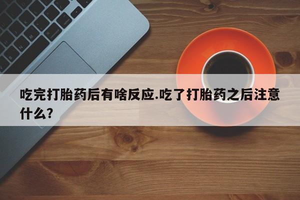 流产药购买方式吃完打胎药后有啥反应.吃了打胎药之后注意什么？