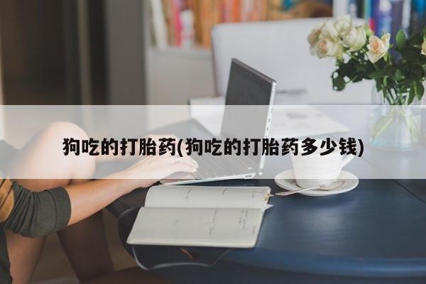 流产药购买方式狗吃的打胎药(狗吃的打胎药多少钱)