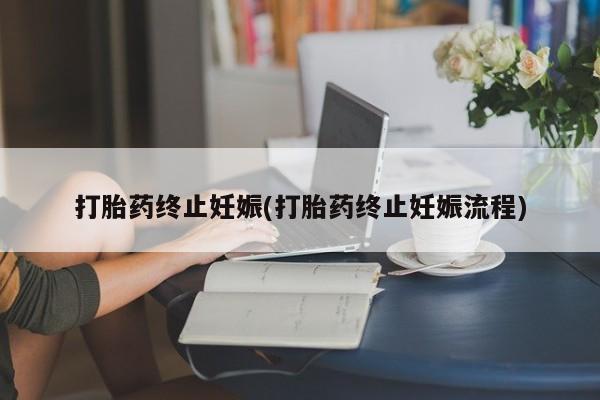 流产药购买方式打胎药终止妊娠(打胎药终止妊娠流程)