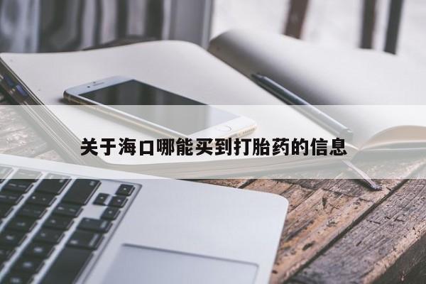 流产药购买方式关于海口哪能买到打胎药的信息