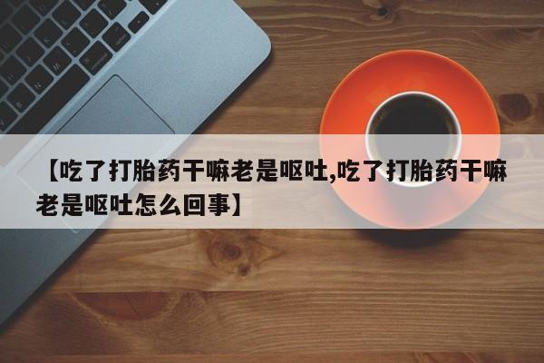 流产药购买方式【吃了打胎药干嘛老是呕吐,吃了打胎药干嘛老是呕吐怎么回事】