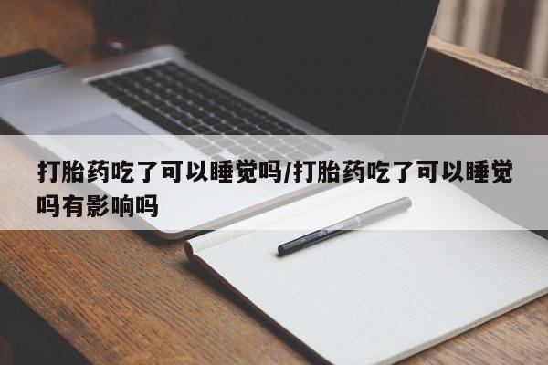流产药购买方式打胎药吃了可以睡觉吗/打胎药吃了可以睡觉吗有影响吗