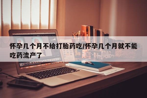 流产药购买方式怀孕几个月不给打胎药吃/怀孕几个月就不能吃药流产了