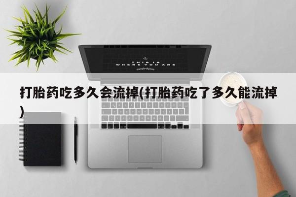 流产药购买方式打胎药吃多久会流掉(打胎药吃了多久能流掉)