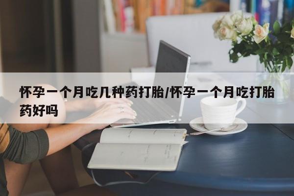 流产药购买方式怀孕一个月吃几种药打胎/怀孕一个月吃打胎药好吗
