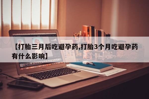 流产药购买方式【打胎三月后吃避孕药,打胎3个月吃避孕药有什么影响】