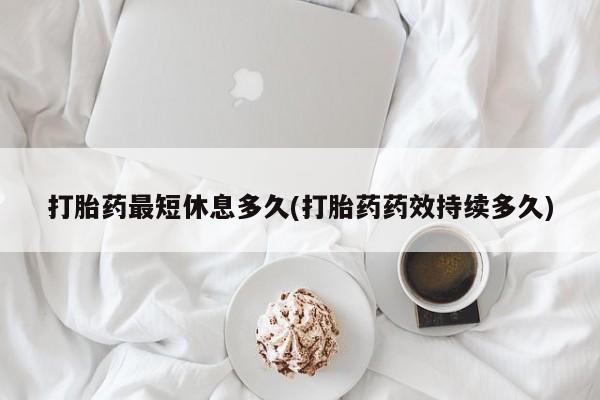 流产药购买方式打胎药最短休息多久(打胎药药效持续多久)