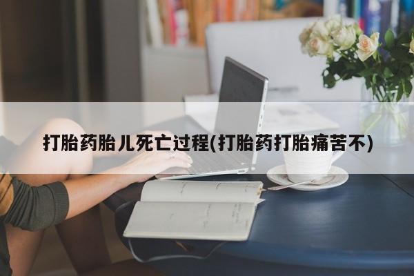 流产药购买方式打胎药胎儿死亡过程(打胎药打胎痛苦不)