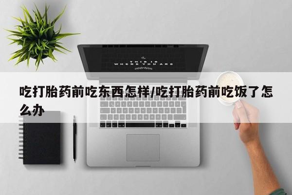 流产药购买方式吃打胎药前吃东西怎样/吃打胎药前吃饭了怎么办
