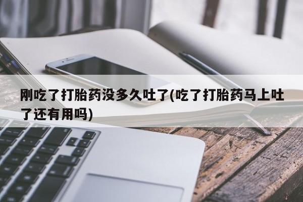 流产药购买方式刚吃了打胎药没多久吐了(吃了打胎药马上吐了还有用吗)