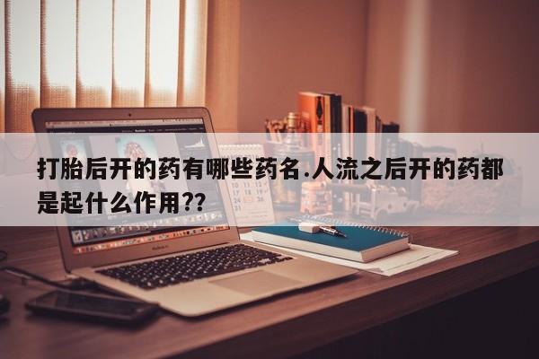 流产药购买方式打胎后开的药有哪些药名.人流之后开的药都是起什么作用?？