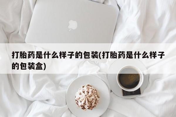 流产药购买方式打胎药是什么样子的包装(打胎药是什么样子的包装盒)