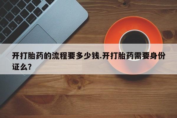 流产药购买方式开打胎药的流程要多少钱.开打胎药需要身份证么？