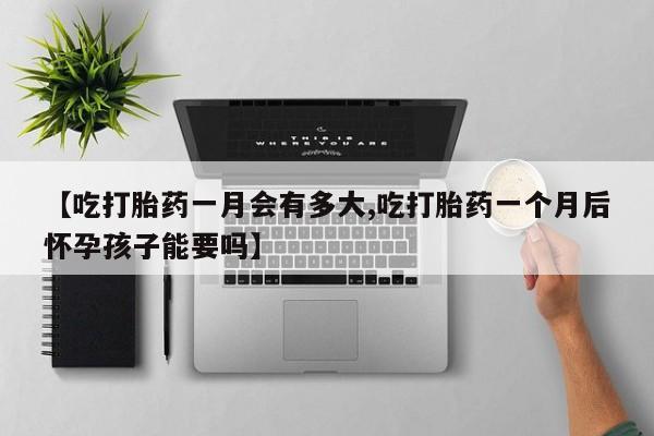 流产药购买方式【吃打胎药一月会有多大,吃打胎药一个月后怀孕孩子能要吗】