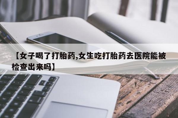 流产药购买方式【女子喝了打胎药,女生吃打胎药去医院能被检查出来吗】