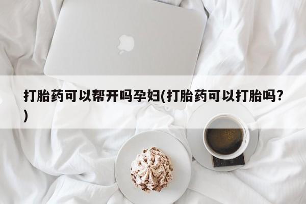 流产药购买方式打胎药可以帮开吗孕妇(打胎药可以打胎吗?)