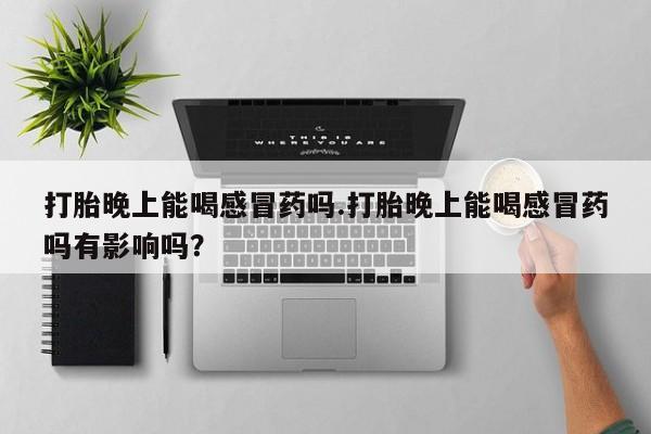 流产药购买方式打胎晚上能喝感冒药吗.打胎晚上能喝感冒药吗有影响吗？