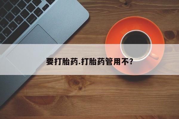 流产药购买方式要打胎药.打胎药管用不？