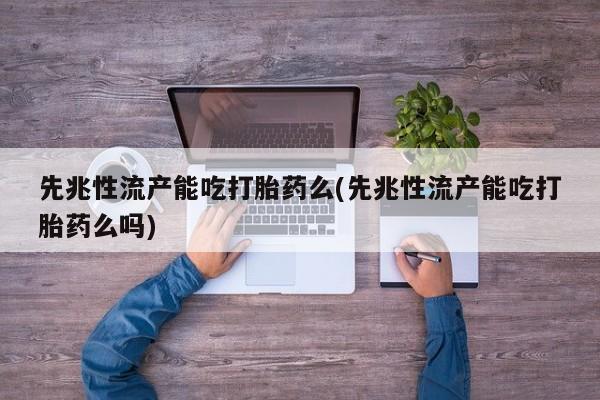 流产药购买方式先兆性流产能吃打胎药么(先兆性流产能吃打胎药么吗)