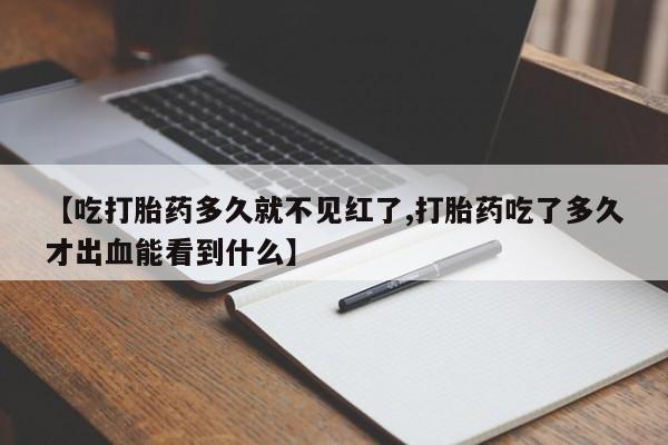 流产药购买方式【吃打胎药多久就不见红了,打胎药吃了多久才出血能看到什么】